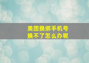 美团换绑手机号换不了怎么办呢