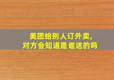 美团给别人订外卖,对方会知道是谁送的吗