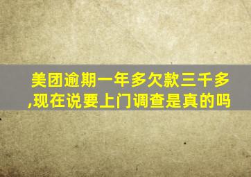 美团逾期一年多欠款三千多,现在说要上门调查是真的吗