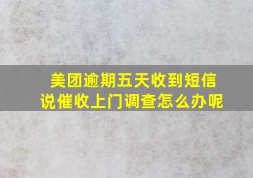 美团逾期五天收到短信说催收上门调查怎么办呢