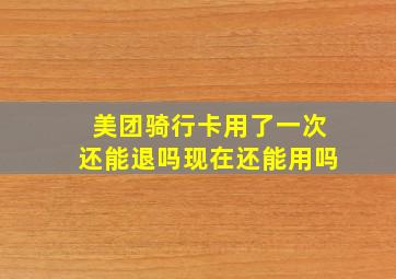 美团骑行卡用了一次还能退吗现在还能用吗