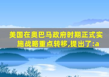 美国在奥巴马政府时期正式实施战略重点转移,提出了:a