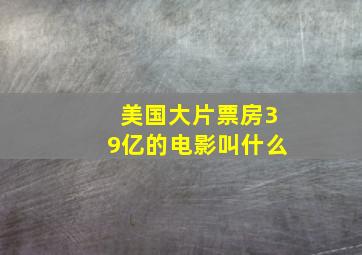 美国大片票房39亿的电影叫什么