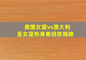 美国女篮vs澳大利亚女篮热身赛回放视频