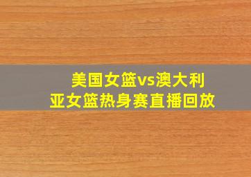 美国女篮vs澳大利亚女篮热身赛直播回放