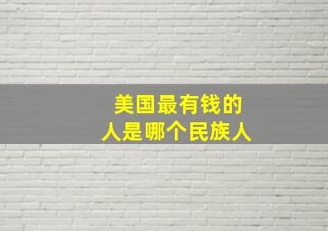 美国最有钱的人是哪个民族人