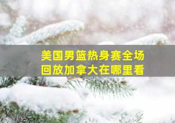 美国男篮热身赛全场回放加拿大在哪里看