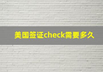 美国签证check需要多久