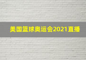 美国篮球奥运会2021直播