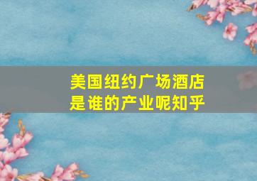 美国纽约广场酒店是谁的产业呢知乎