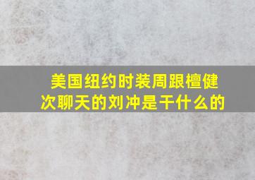 美国纽约时装周跟檀健次聊天的刘冲是干什么的