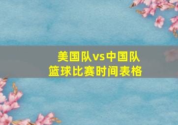 美国队vs中国队篮球比赛时间表格