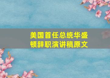 美国首任总统华盛顿辞职演讲稿原文