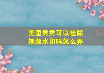 美图秀秀可以祛除视频水印吗怎么弄