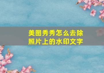 美图秀秀怎么去除照片上的水印文字