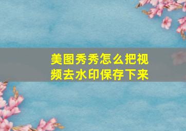 美图秀秀怎么把视频去水印保存下来