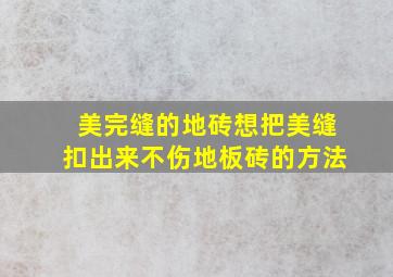 美完缝的地砖想把美缝扣出来不伤地板砖的方法