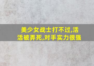 美少女战士打不过,活活被弄死,对手实力很强