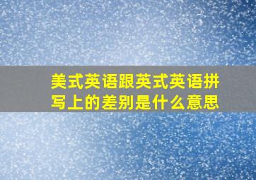 美式英语跟英式英语拼写上的差别是什么意思