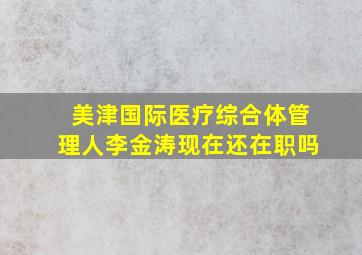 美津国际医疗综合体管理人李金涛现在还在职吗