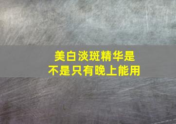 美白淡斑精华是不是只有晚上能用