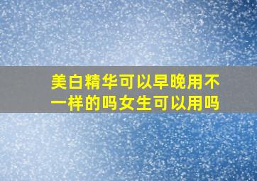 美白精华可以早晚用不一样的吗女生可以用吗