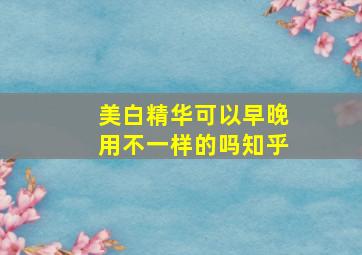 美白精华可以早晚用不一样的吗知乎