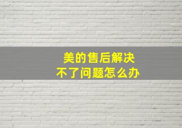 美的售后解决不了问题怎么办