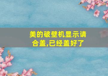 美的破壁机显示请合盖,已经盖好了