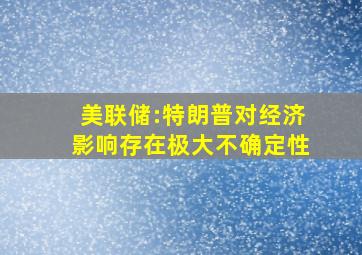 美联储:特朗普对经济影响存在极大不确定性