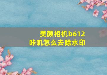 美颜相机b612咔叽怎么去除水印