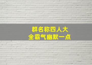 群名称四人大全霸气幽默一点