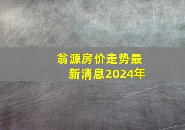 翁源房价走势最新消息2024年