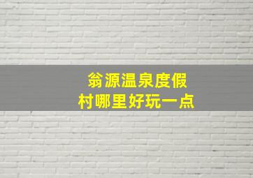 翁源温泉度假村哪里好玩一点