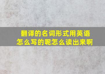 翻译的名词形式用英语怎么写的呢怎么读出来啊