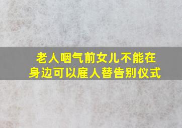 老人咽气前女儿不能在身边可以雇人替告别仪式