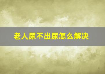 老人尿不出尿怎么解决