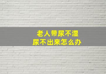 老人带尿不湿尿不出来怎么办