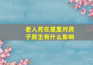 老人死在屋里对房子房主有什么影响