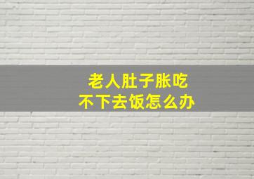 老人肚子胀吃不下去饭怎么办