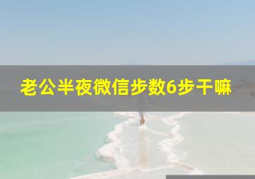 老公半夜微信步数6步干嘛