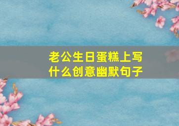 老公生日蛋糕上写什么创意幽默句子