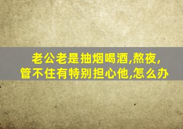 老公老是抽烟喝酒,熬夜,管不住有特别担心他,怎么办