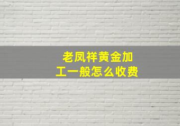 老凤祥黄金加工一般怎么收费