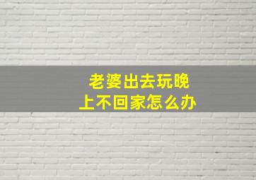 老婆出去玩晚上不回家怎么办