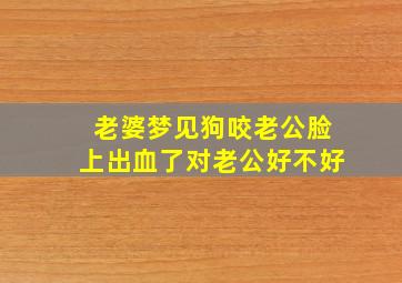 老婆梦见狗咬老公脸上出血了对老公好不好