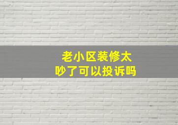 老小区装修太吵了可以投诉吗