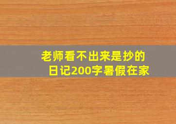 老师看不出来是抄的日记200字暑假在家