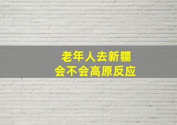 老年人去新疆会不会高原反应