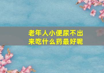 老年人小便尿不出来吃什么药最好呢